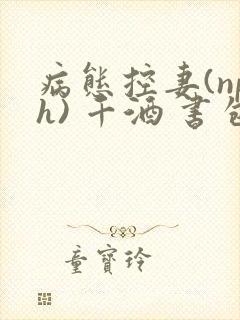 病态控妻(nph) 千酒 书包网