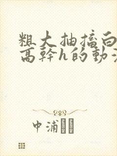 粗大抽搐白浊h高干h的动漫