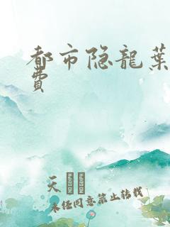 都市隐龙叶辰免费
