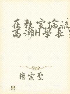 在教室伦流澡到高潮H学长男男