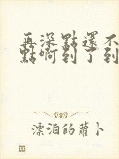 再深点还不够快点啊到了到了