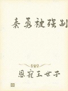 秦勇被强制榨精