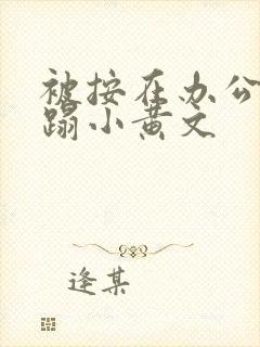 被按在办公室糟蹋小黄文