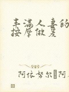 丰满人妻的精油按摩做爰