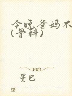 今晚爸妈不在家(骨科)