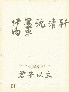 伊墨沈清轩人蛇肉车