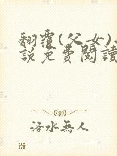 翻覆(父女)小说免费阅读笔趣阁