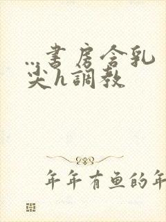 ...书房含乳尖h调教