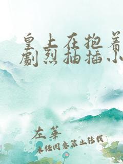 皇上在抱着皇后剧烈抽插小说