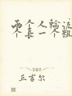 两个人轮流干一个长一个粗