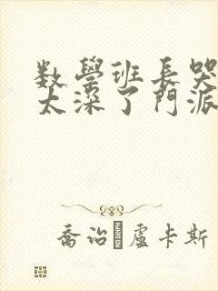 数学班长哭着说太深了门派站