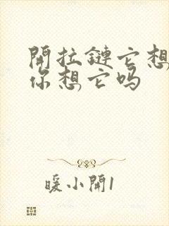 开拉链它想你了你想它吗