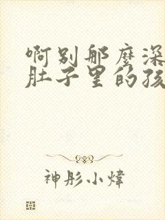 啊别那么深小心肚子里的孩子