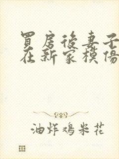 买房后妻子激动在新家模仿烧菜