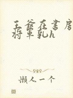 王爷在书房含女将军乳h