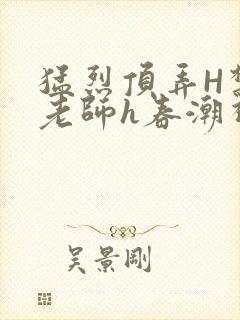 猛烈顶弄H禁欲老师h春潮视频