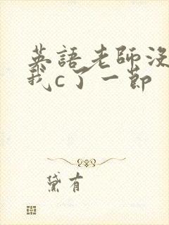 英语老师没戴让我c了一节