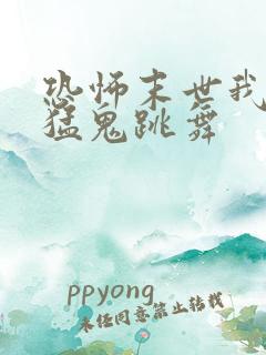 恐怖末世我要看猛鬼跳舞