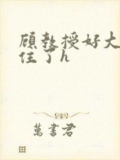 顾教授好大含不住了h