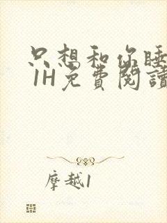 只想和你睡1V 1H免费阅读