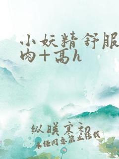 小妖精舒服吗+肉+高h