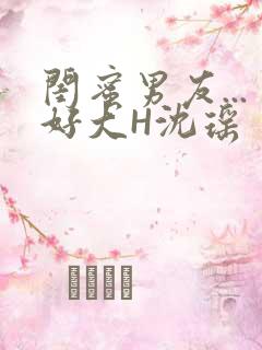 闺蜜男友...好大H沈瑶