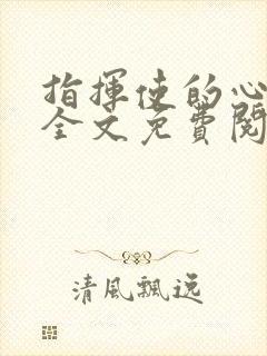 指挥使的心尖宠全文免费阅读