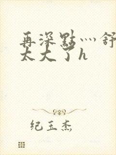 再深点灬舒服灬太大了h