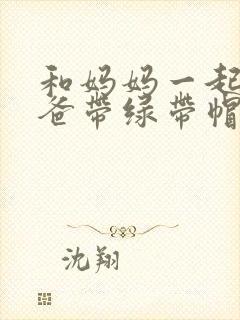 和妈妈一起给爸爸带绿带帽子