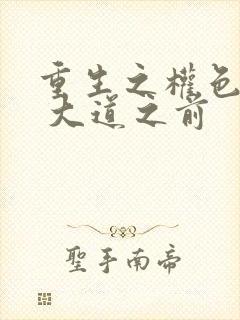 重生之权色巅峰 大道之前