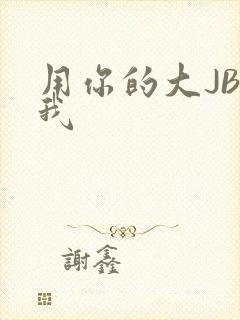 用你的大JBC我