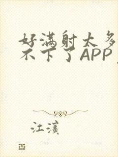 好满射太多了装不下了APP免费