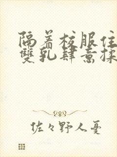 隔着校服住她的双乳肆意揉