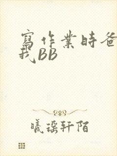 写作业时爸爸弄我BB