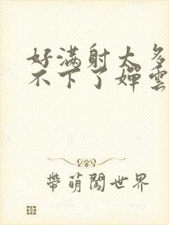 好满射太多了装不下了婵云吧漫函