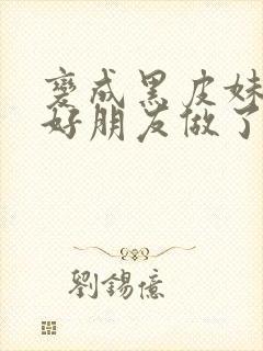 变成黑皮妹子和好朋友做了漫画