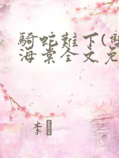 骑蛇难下(双)海棠全文免费阅读