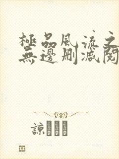 极品风流之春色无边删减阅读