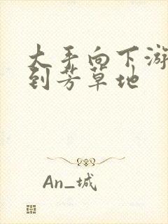 大手向下游走来到芳草地