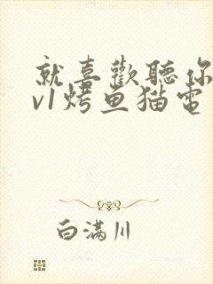 就喜欢听你叫1v1烤鱼猫电视剧