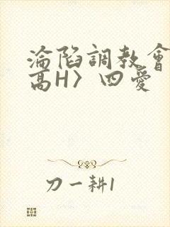 沦陷调教会所〈高H〉四爱