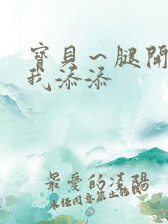 宝贝～腿开大点我添添