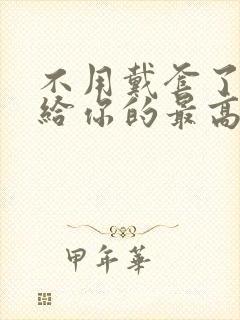 不用戴套了这是给你的最高