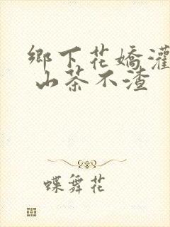 乡下花娇灌日常 山茶不渣