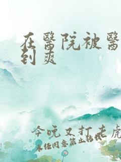 在医院被医生强到爽