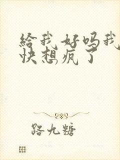 给我好吗我想你快想疯了