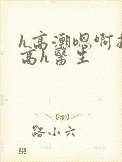 h高潮嗯啊抽搐高h医生