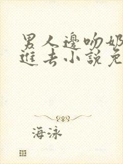 男人边吻奶边挵进去小说免费