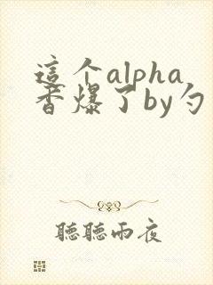 这个alpha香爆了by勺棠