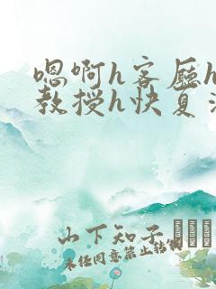 嗯啊h客厅hh教授h快夏清言